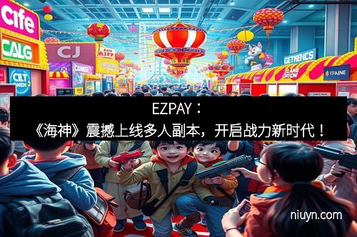 EZPAY：《海神》震撼上线多人副本，开启战力新时代！